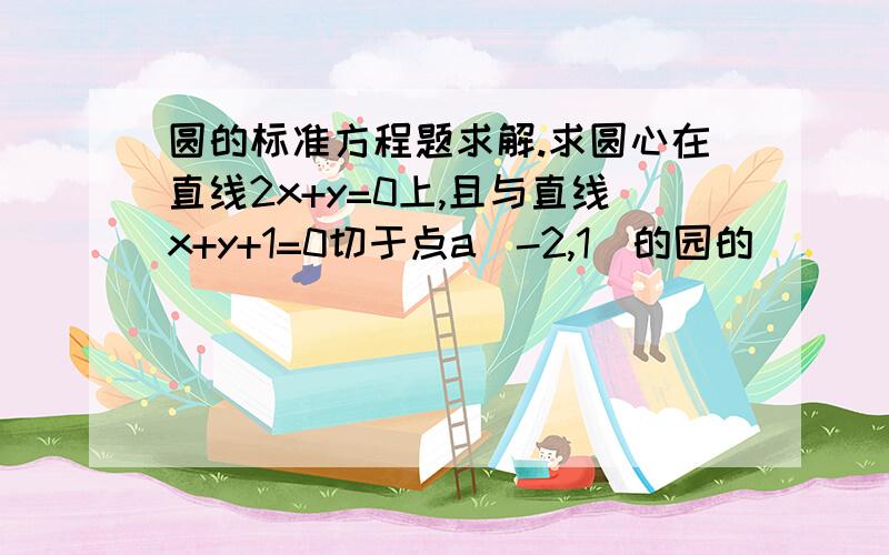 圆的标准方程题求解.求圆心在直线2x+y=0上,且与直线x+y+1=0切于点a(-2,1)的园的