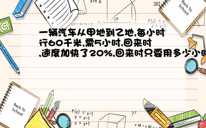 一辆汽车从甲地到乙地,每小时行60千米,需5小时.回来时,速度加快了20%,回来时只要用多少小时?