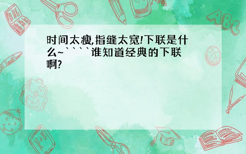 时间太瘦,指缝太宽!下联是什么~````谁知道经典的下联啊?