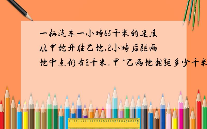 一辆汽车一小时65千米的速度从甲地开往乙地,2小时后距两地中点仍有2千米.甲‘乙两地相距多少千米?