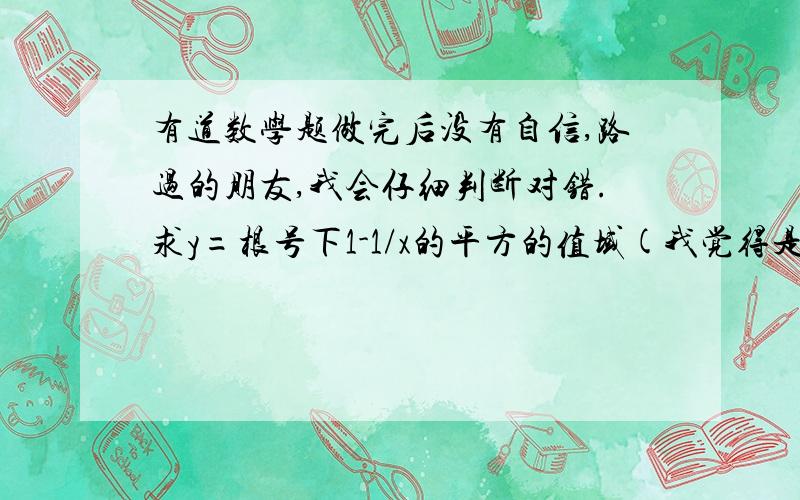 有道数学题做完后没有自信,路过的朋友,我会仔细判断对错.求y=根号下1-1/x的平方的值域(我觉得是[0,+无穷))