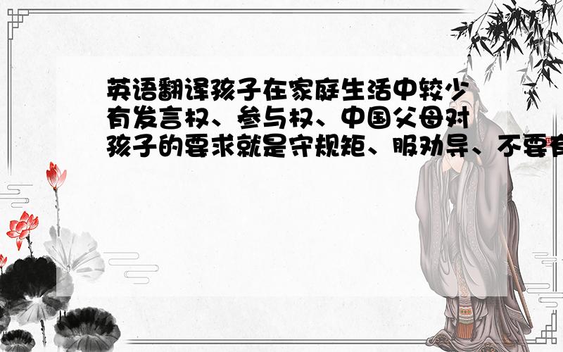 英语翻译孩子在家庭生活中较少有发言权、参与权、中国父母对孩子的要求就是守规矩、服劝导、不要有异见.正如美国前总统尼克松说