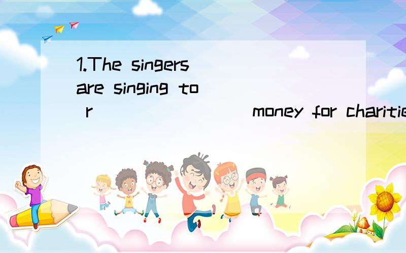 1.The singers are singing to r________ money for charities.