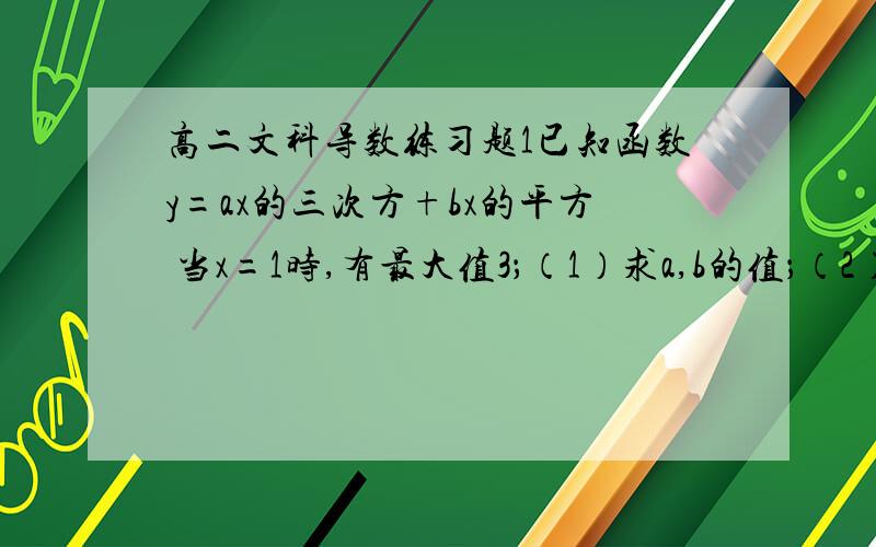 高二文科导数练习题1已知函数y=ax的三次方+bx的平方 当x=1时,有最大值3；（1）求a,b的值；（2）求函数y的极