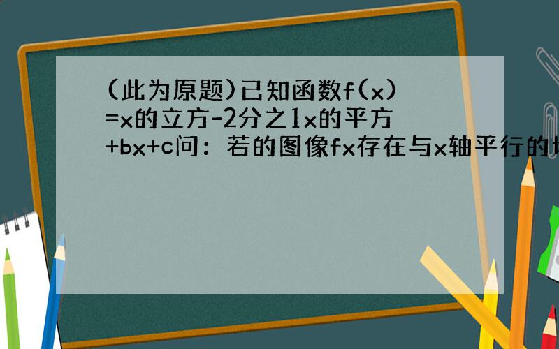 (此为原题)已知函数f(x)=x的立方-2分之1x的平方+bx+c问：若的图像fx存在与x轴平行的切线,求b的取值范围?