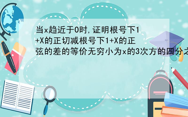 当x趋近于0时,证明根号下1+X的正切减根号下1+X的正弦的差的等价无穷小为x的3次方的四分之一