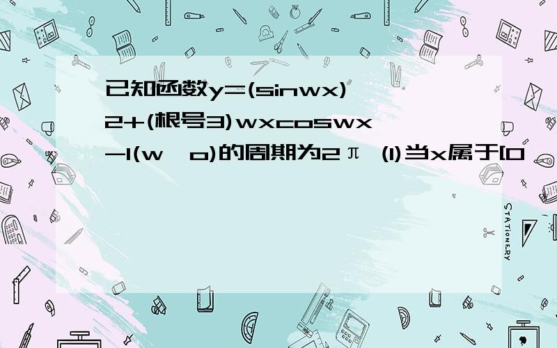 已知函数y=(sinwx)^2+(根号3)wxcoswx-1(w>o)的周期为2π (1)当x属于[0,π]时,求y的取