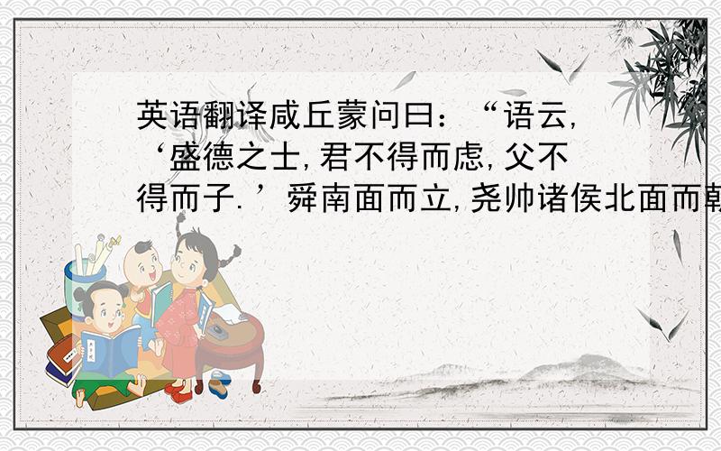 英语翻译咸丘蒙问曰：“语云,‘盛德之士,君不得而虑,父不得而子.’舜南面而立,尧帅诸侯北面而朝之,瞽瞍亦北面而朝之.舜见