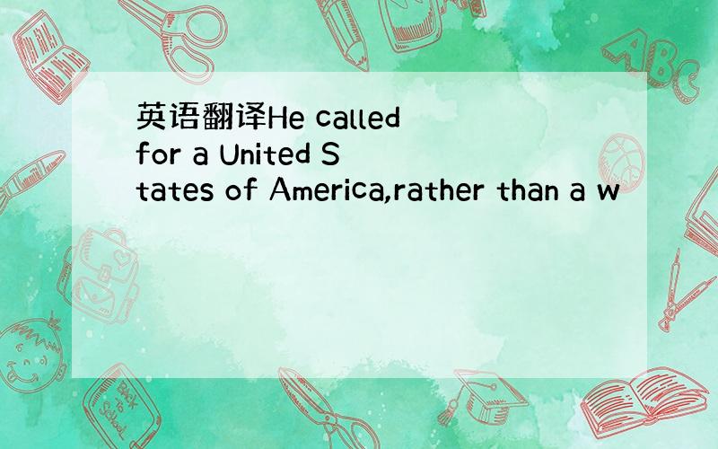 英语翻译He called for a United States of America,rather than a w