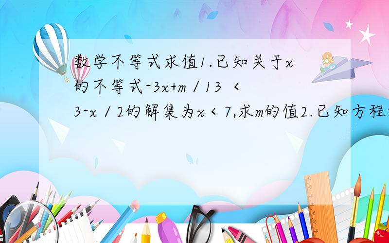 数学不等式求值1.已知关于x的不等式-3x+m／13 ＜3-x／2的解集为x＜7,求m的值2.已知方程组｛x+2y=2m