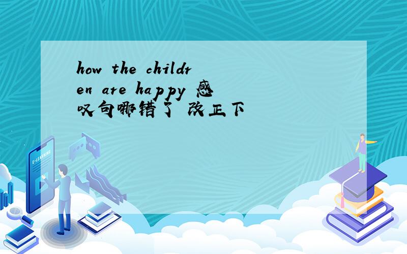 how the children are happy 感叹句哪错了 改正下