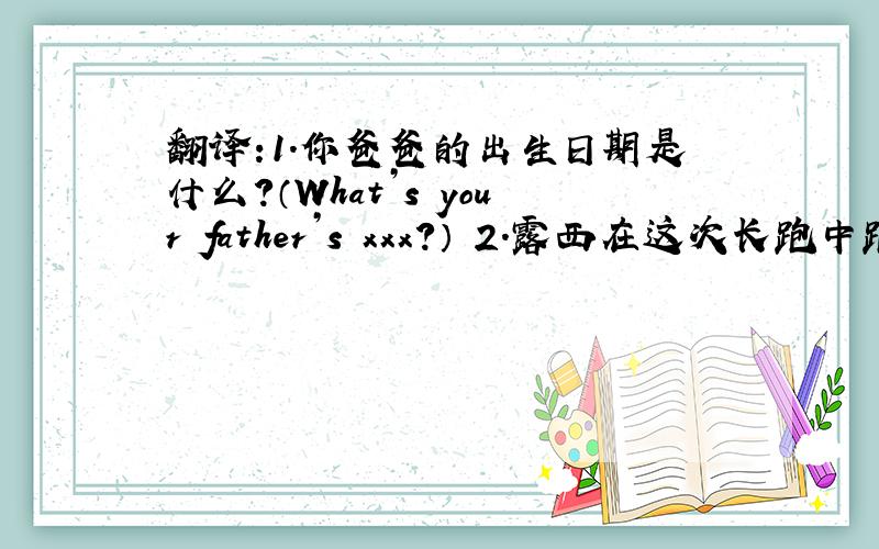 翻译:1.你爸爸的出生日期是什么?（What’s your father’s xxx?） 2.露西在这次长跑中跑了第二十