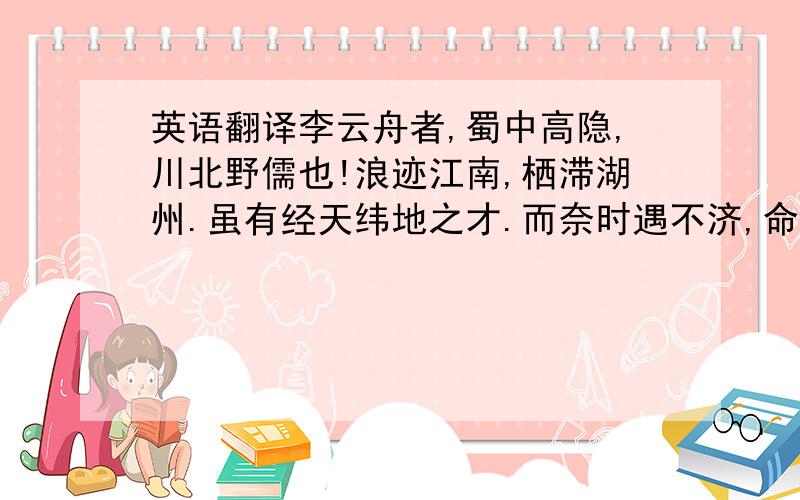 英语翻译李云舟者,蜀中高隐,川北野儒也!浪迹江南,栖滞湖州.虽有经天纬地之才.而奈时遇不济,命运多舛,冯唐亦老,李广难封