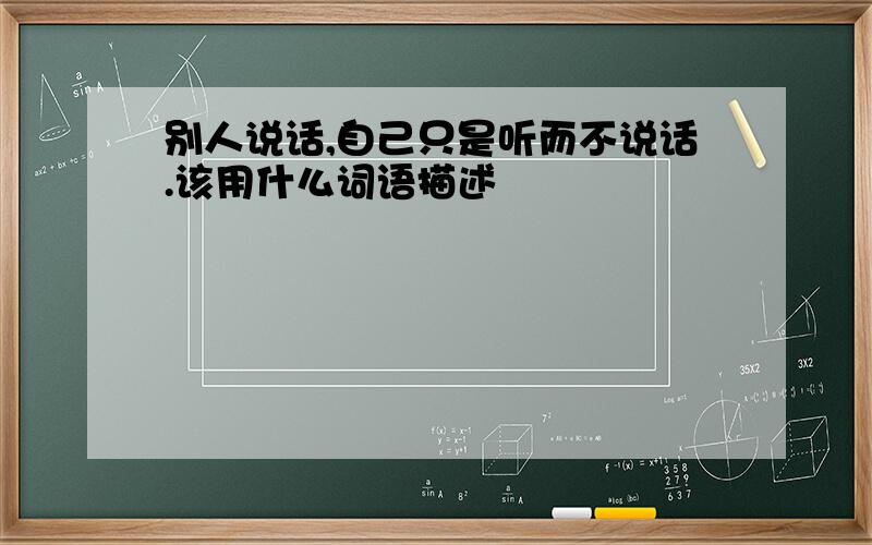 别人说话,自己只是听而不说话.该用什么词语描述