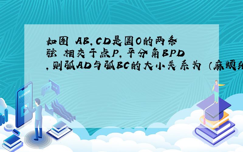 如图 AB,CD是圆O的两条弦 相交于点P,平分角BPD,则弧AD与弧BC的大小关系为 （麻烦给出详解）