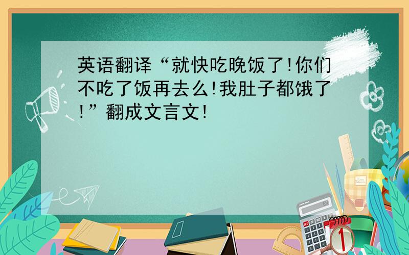 英语翻译“就快吃晚饭了!你们不吃了饭再去么!我肚子都饿了!”翻成文言文!