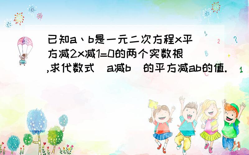 已知a丶b是一元二次方程x平方减2x减1=0的两个实数根,求代数式（a减b）的平方减ab的值.