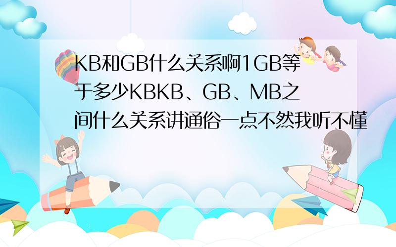 KB和GB什么关系啊1GB等于多少KBKB、GB、MB之间什么关系讲通俗一点不然我听不懂