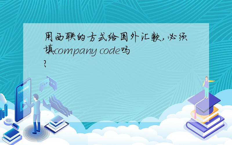 用西联的方式给国外汇款,必须填company code吗?