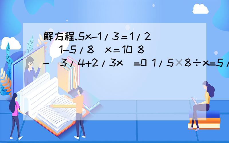 解方程.5x-1/3＝1/2 （1-5/8）x＝10 8-（3/4+2/3x）=0 1/5×8÷x=5/8