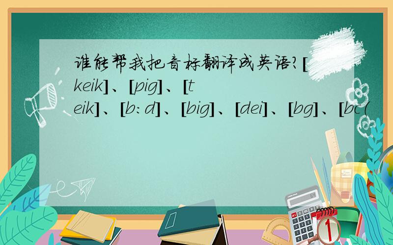 谁能帮我把音标翻译成英语?[keik]、[pig]、[teik]、[b:d]、[big]、[dei]、[bg]、[bc（