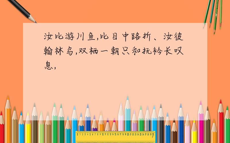 汝比游川鱼,比目中路折、汝彼翰林鸟,双栖一朝只和抚衿长叹息,