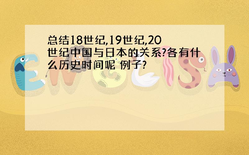 总结18世纪,19世纪,20世纪中国与日本的关系?各有什么历史时间呢 例子?