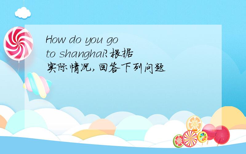 How do you go to shanghai?根据实际情况,回答下列问题