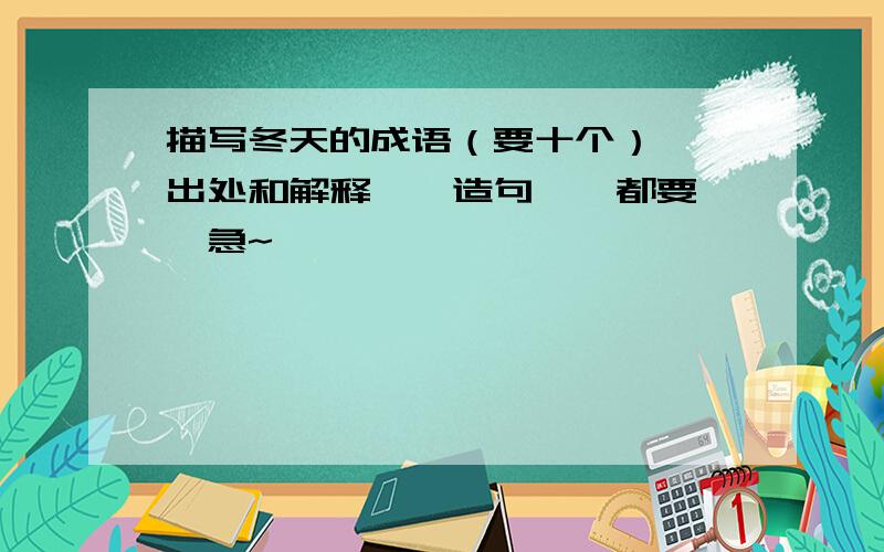 描写冬天的成语（要十个）——出处和解释——造句——都要——急~