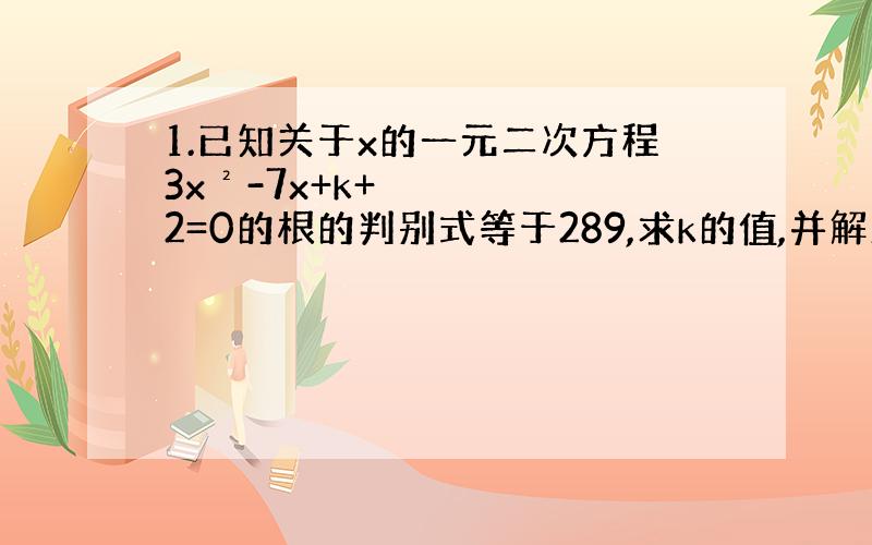 1.已知关于x的一元二次方程3x²-7x+k+2=0的根的判别式等于289,求k的值,并解此一元二次方程.