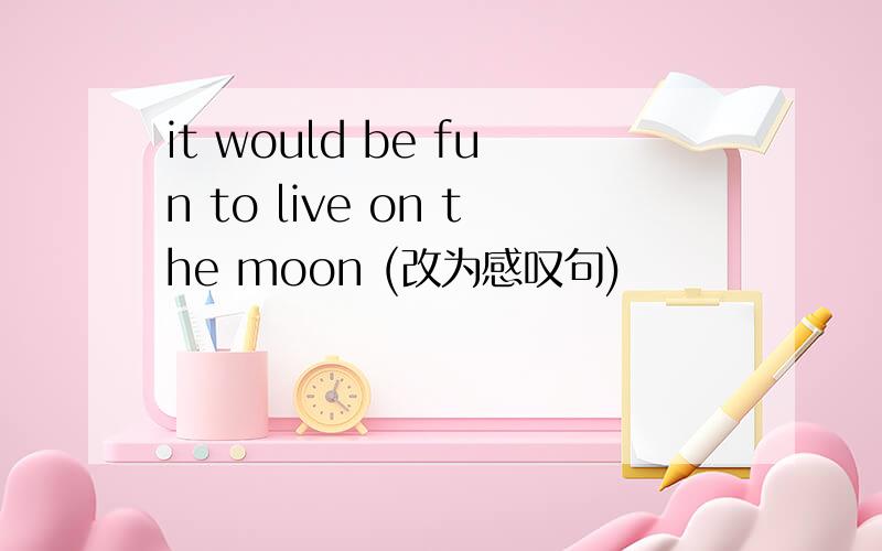 it would be fun to live on the moon (改为感叹句)