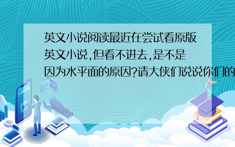 英文小说阅读最近在尝试看原版英文小说,但看不进去,是不是因为水平面的原因?请大侠们说说你们的经验.我现在看-the ad