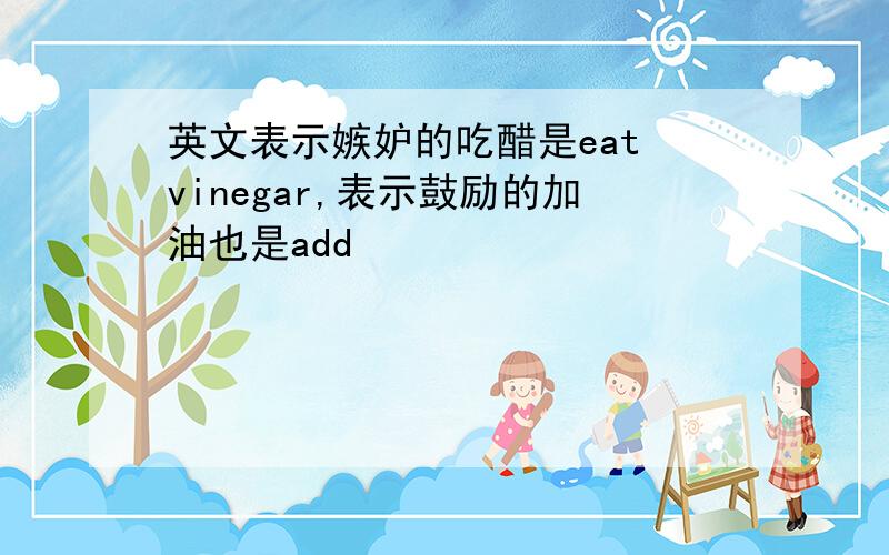 英文表示嫉妒的吃醋是eat vinegar,表示鼓励的加油也是add