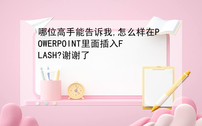 哪位高手能告诉我,怎么样在POWERPOINT里面插入FLASH?谢谢了