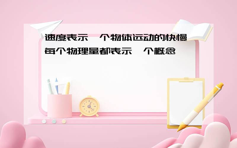 速度表示一个物体远动的快慢,每个物理量都表示一个概念