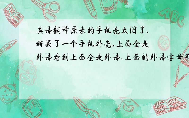 英语翻译原来的手机壳太旧了,新买了一个手机外壳,上面全是外语看到上面全是外语,上面的外语字母不像是厂商无意为之,用字母随