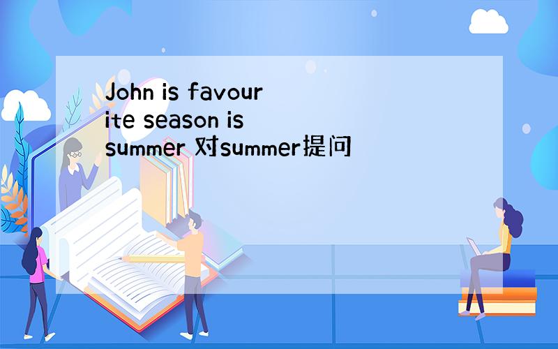 John is favourite season is summer 对summer提问