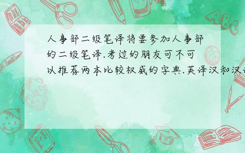 人事部二级笔译将要参加人事部的二级笔译.考过的朋友可不可以推荐两本比较权威的字典.英译汉和汉译英的.电子词典应该是不让用