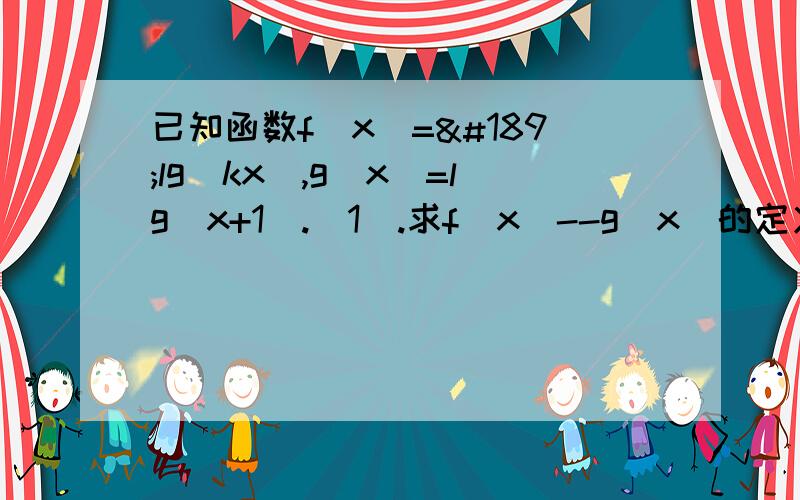 已知函数f（x）=½lg（kx）,g（x）=lg（x+1）.（1）.求f（x）--g（x）的定义域.（2）.若