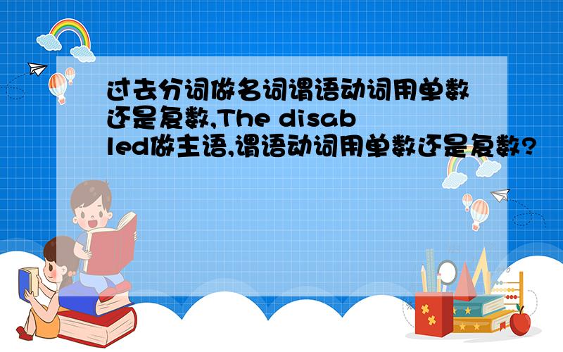 过去分词做名词谓语动词用单数还是复数,The disabled做主语,谓语动词用单数还是复数?