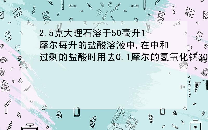 2.5克大理石溶于50毫升1摩尔每升的盐酸溶液中,在中和过剩的盐酸时用去0.1摩尔的氢氧化钠30毫升,求碳酸钙