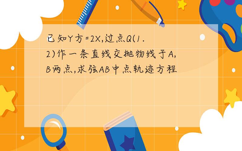 已知Y方=2X,过点Q(1.2)作一条直线交抛物线于A,B两点,求弦AB中点轨迹方程