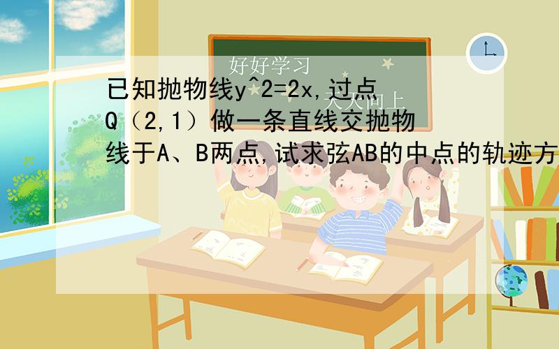 已知抛物线y^2=2x,过点Q（2,1）做一条直线交抛物线于A、B两点,试求弦AB的中点的轨迹方程.