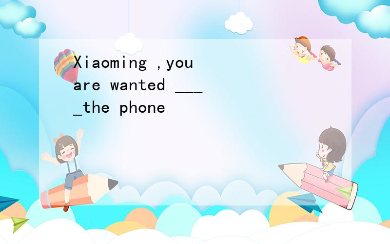 Xiaoming ,you are wanted ____the phone