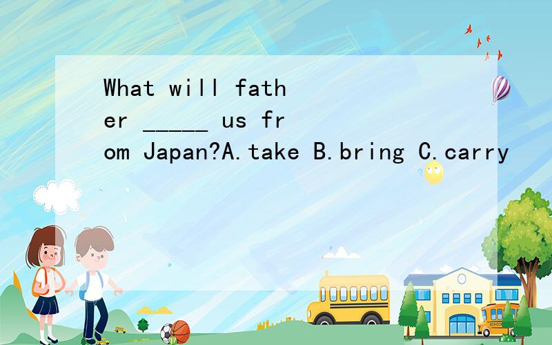 What will father _____ us from Japan?A.take B.bring C.carry