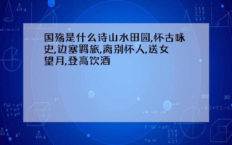 国殇是什么诗山水田园,怀古咏史,边塞羁旅,离别怀人,送女望月,登高饮酒