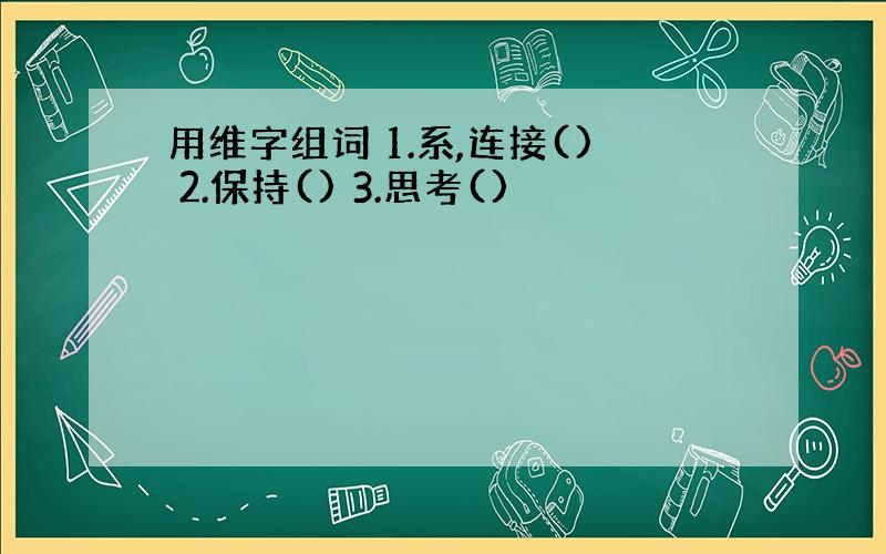 用维字组词 1.系,连接() 2.保持() 3.思考()