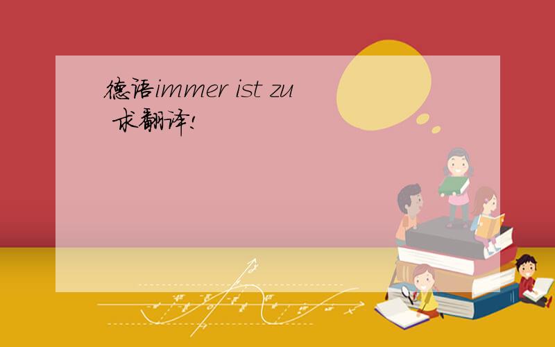 德语immer ist zu 求翻译!