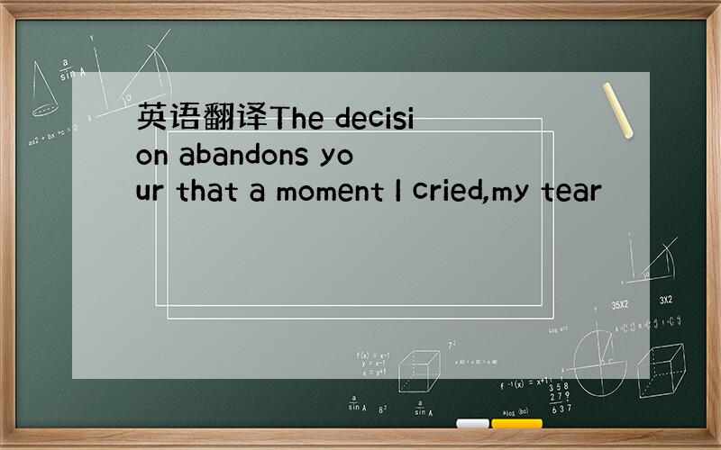 英语翻译The decision abandons your that a moment I cried,my tear