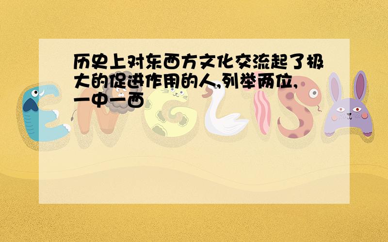 历史上对东西方文化交流起了极大的促进作用的人,列举两位,一中一西